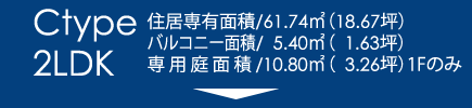 Ctype2LDK｜住居専有面積/61.74㎡（18.67坪）
バルコニー面積/　5.40㎡（1.63坪）
専用庭面積/10.80㎡（3.26坪）1Fのみ